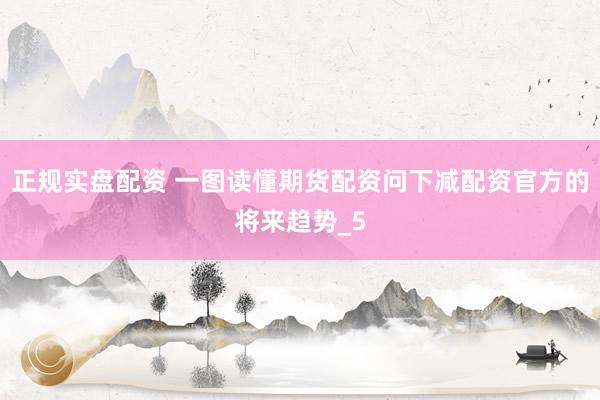 正规实盘配资 一图读懂期货配资问下减配资官方的将来趋势_5