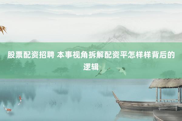 股票配资招聘 本事视角拆解配资平怎样样背后的逻辑