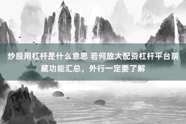炒股用杠杆是什么意思 若何放大配资杠杆平台荫藏功能汇总，外行一定要了解
