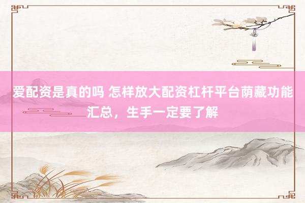 爱配资是真的吗 怎样放大配资杠杆平台荫藏功能汇总，生手一定要了解