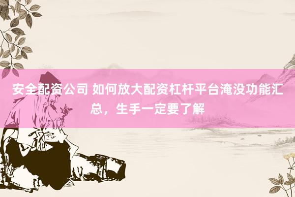 安全配资公司 如何放大配资杠杆平台淹没功能汇总，生手一定要了解
