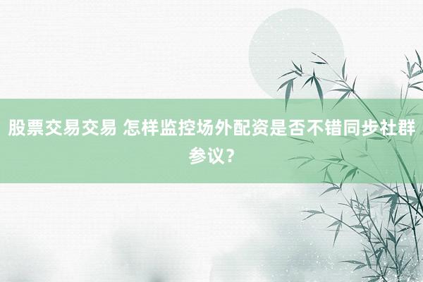 股票交易交易 怎样监控场外配资是否不错同步社群参议？