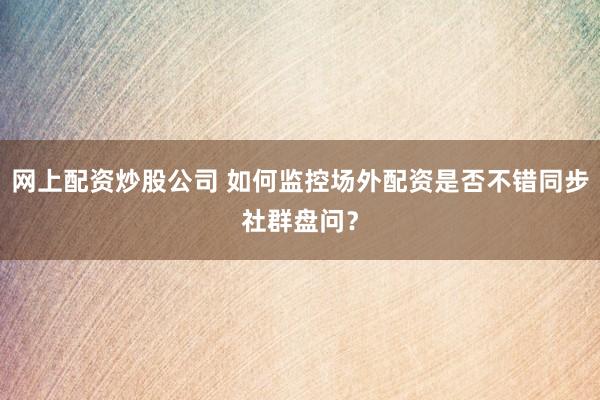 网上配资炒股公司 如何监控场外配资是否不错同步社群盘问？