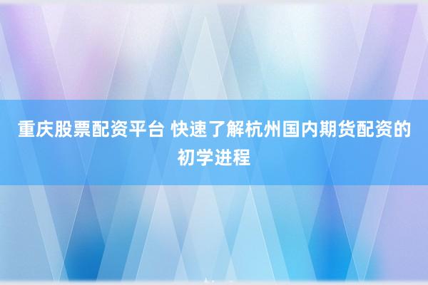 重庆股票配资平台 快速了解杭州国内期货配资的初学进程
