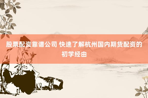 股票配资靠谱公司 快速了解杭州国内期货配资的初学经由