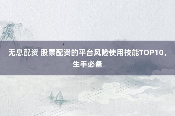 无息配资 股票配资的平台风险使用技能TOP10，生手必备