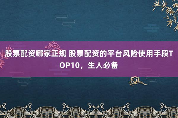 股票配资哪家正规 股票配资的平台风险使用手段TOP10，生人必备