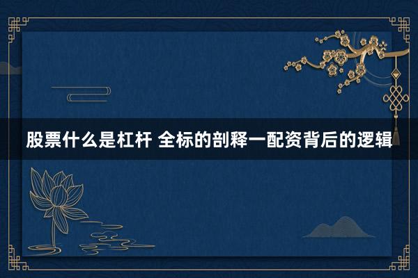 股票什么是杠杆 全标的剖释一配资背后的逻辑