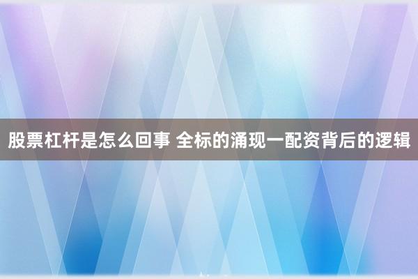 股票杠杆是怎么回事 全标的涌现一配资背后的逻辑
