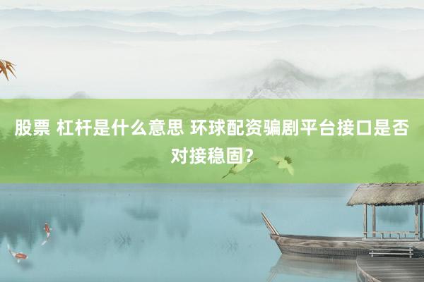 股票 杠杆是什么意思 环球配资骗剧平台接口是否对接稳固？