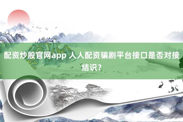 配资炒股官网app 人人配资骗剧平台接口是否对接结识？