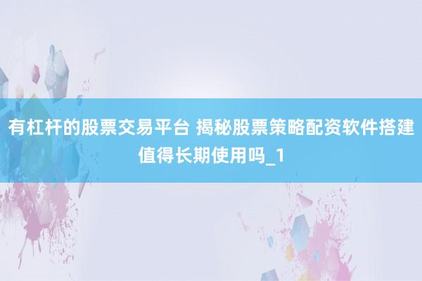有杠杆的股票交易平台 揭秘股票策略配资软件搭建值得长期使用吗_1