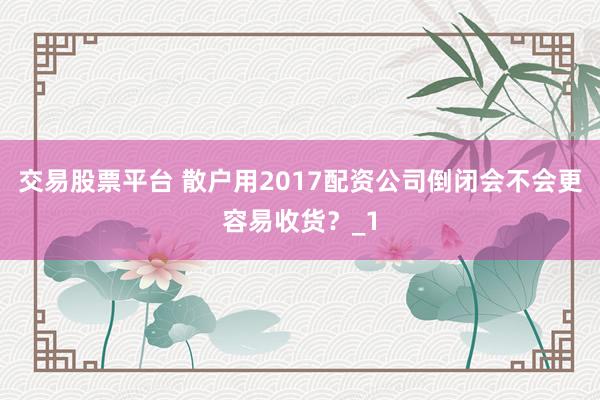 交易股票平台 散户用2017配资公司倒闭会不会更容易收货？_1