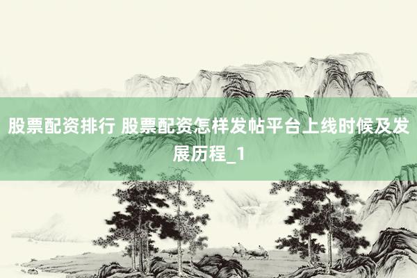 股票配资排行 股票配资怎样发帖平台上线时候及发展历程_1