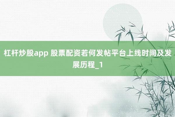 杠杆炒股app 股票配资若何发帖平台上线时间及发展历程_1