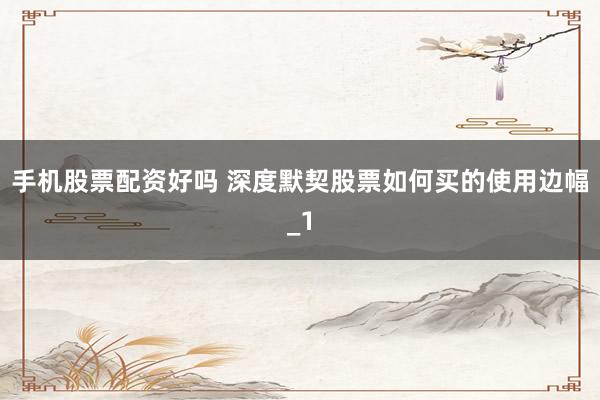 手机股票配资好吗 深度默契股票如何买的使用边幅_1