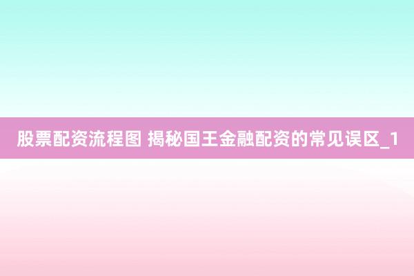 股票配资流程图 揭秘国王金融配资的常见误区_1