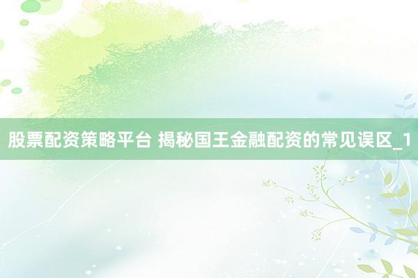 股票配资策略平台 揭秘国王金融配资的常见误区_1