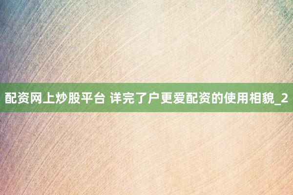 配资网上炒股平台 详完了户更爱配资的使用相貌_2