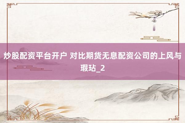 炒股配资平台开户 对比期货无息配资公司的上风与瑕玷_2