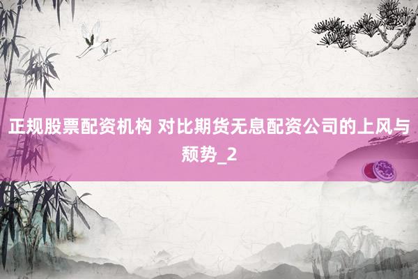 正规股票配资机构 对比期货无息配资公司的上风与颓势_2