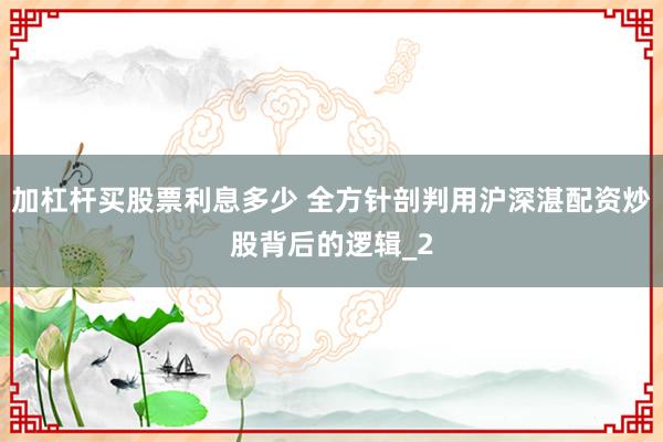 加杠杆买股票利息多少 全方针剖判用沪深湛配资炒股背后的逻辑_2
