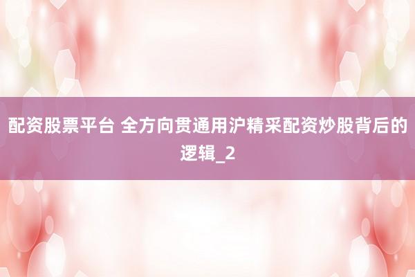 配资股票平台 全方向贯通用沪精采配资炒股背后的逻辑_2