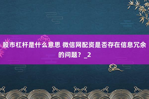 股市杠杆是什么意思 微信网配资是否存在信息冗余的问题？_2