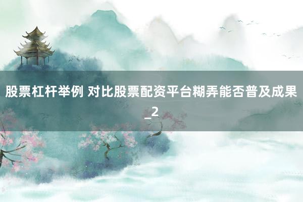 股票杠杆举例 对比股票配资平台糊弄能否普及成果_2