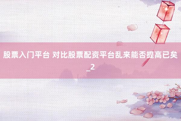股票入门平台 对比股票配资平台乱来能否提高已矣_2