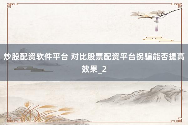 炒股配资软件平台 对比股票配资平台拐骗能否提高效果_2