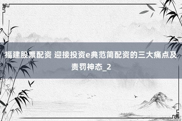 福建股票配资 迎接投资e典范简配资的三大痛点及责罚神态_2