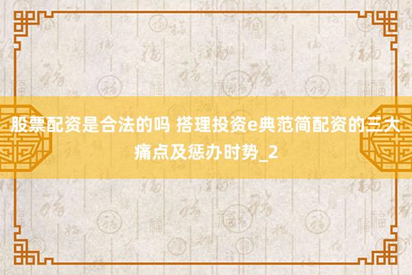 股票配资是合法的吗 搭理投资e典范简配资的三大痛点及惩办时势_2