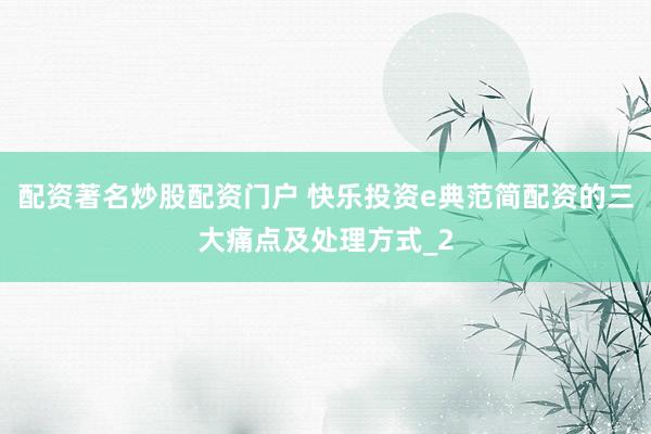 配资著名炒股配资门户 快乐投资e典范简配资的三大痛点及处理方式_2