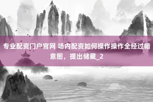 专业配资门户官网 场内配资如何操作操作全经过暗意图，提出储藏_2