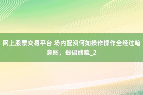 网上股票交易平台 场内配资何如操作操作全经过暗意图，提倡储藏_2
