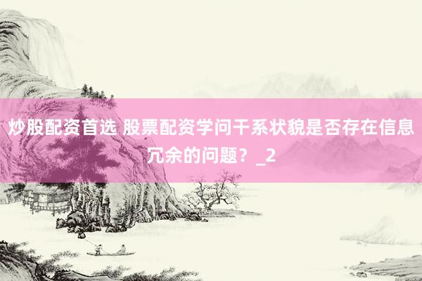 炒股配资首选 股票配资学问干系状貌是否存在信息冗余的问题？_2