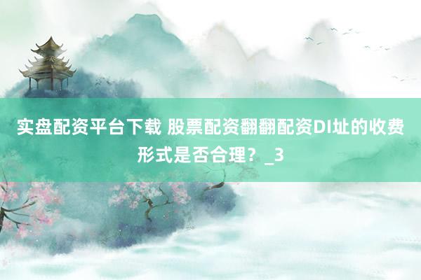 实盘配资平台下载 股票配资翻翻配资DI址的收费形式是否合理？_3