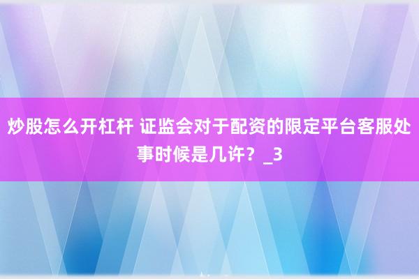 炒股怎么开杠杆 证监会对于配资的限定平台客服处事时候是几许？_3
