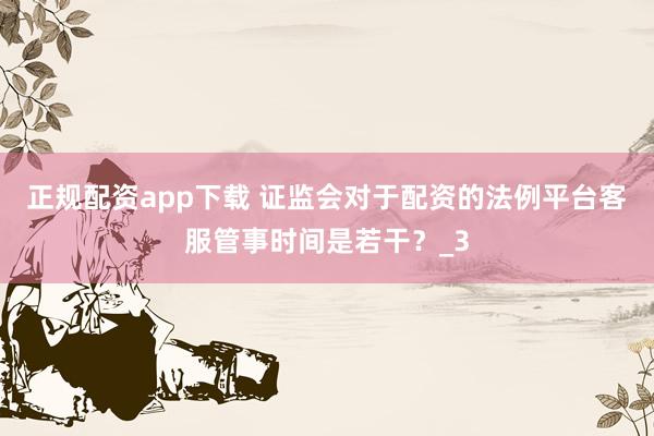 正规配资app下载 证监会对于配资的法例平台客服管事时间是若干？_3