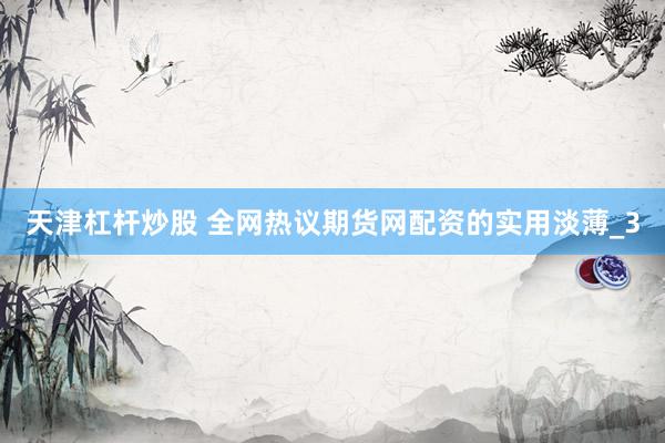 天津杠杆炒股 全网热议期货网配资的实用淡薄_3