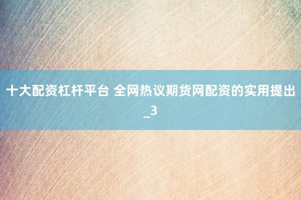 十大配资杠杆平台 全网热议期货网配资的实用提出_3