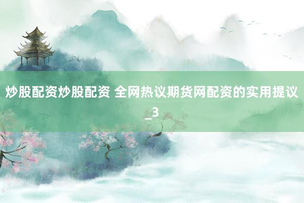 炒股配资炒股配资 全网热议期货网配资的实用提议_3
