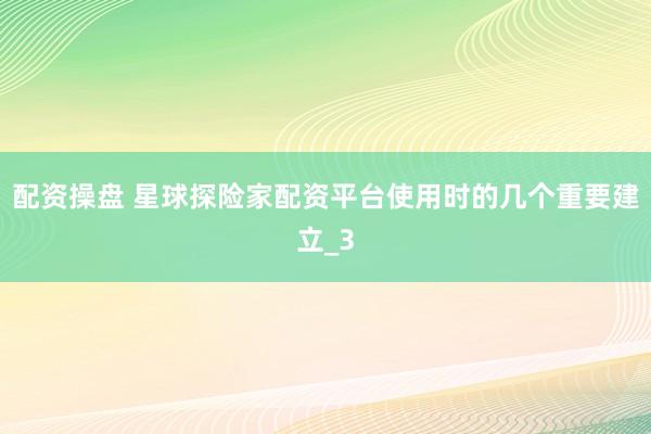 配资操盘 星球探险家配资平台使用时的几个重要建立_3