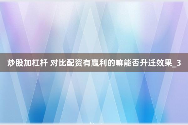 炒股加杠杆 对比配资有赢利的嘛能否升迁效果_3