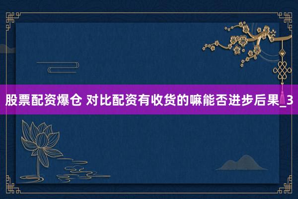 股票配资爆仓 对比配资有收货的嘛能否进步后果_3