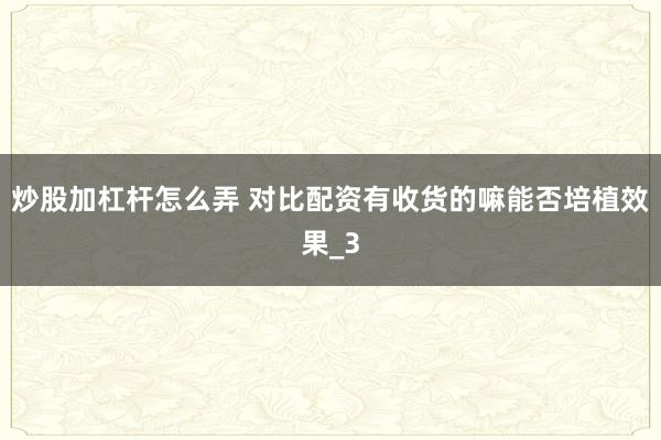 炒股加杠杆怎么弄 对比配资有收货的嘛能否培植效果_3