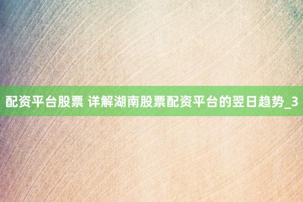 配资平台股票 详解湖南股票配资平台的翌日趋势_3