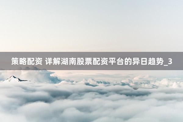 策略配资 详解湖南股票配资平台的异日趋势_3