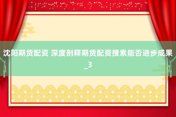 沈阳期货配资 深度剖释期货配资搜索能否进步成果_3
